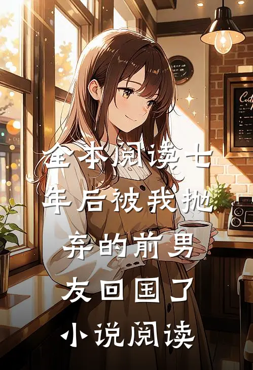 全本阅读七年后被我抛弃的前男友回国了小说阅读