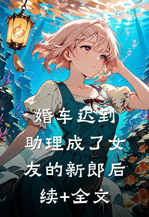 婚车迟到，助理成了女友的新郎后续+全文