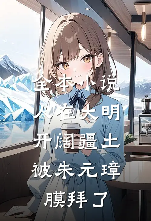 全本小说人在大明开阔疆土,被朱元璋膜拜了