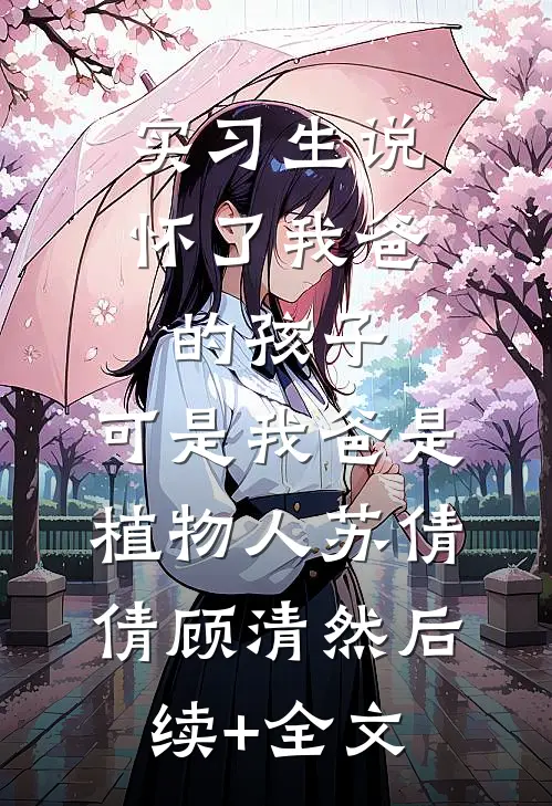 实习生说怀了我爸的孩子，可是我爸是植物人苏倩倩顾清然后续+全文