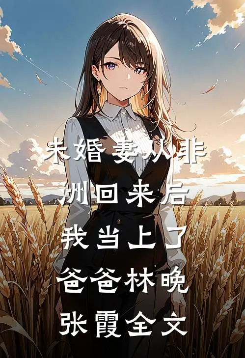 未婚妻从非洲回来后，我当上了爸爸林晚张霞全文