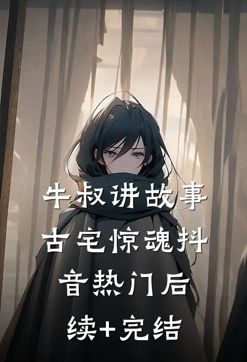 牛叔讲故事古宅惊魂抖音热门后续+完结
