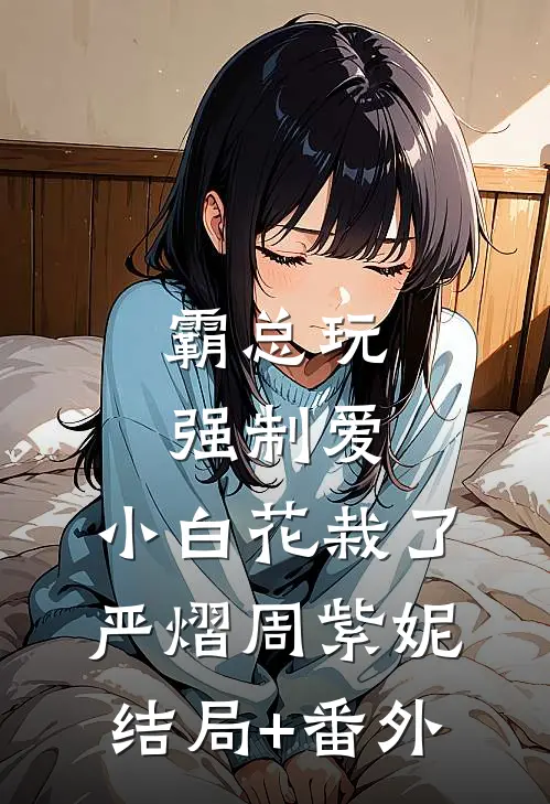 霸总玩强制爱，小白花栽了严熠周紫妮结局+番外