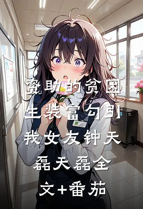 资助的贫困生装富勾引我女友钟天磊天磊全文+番茄