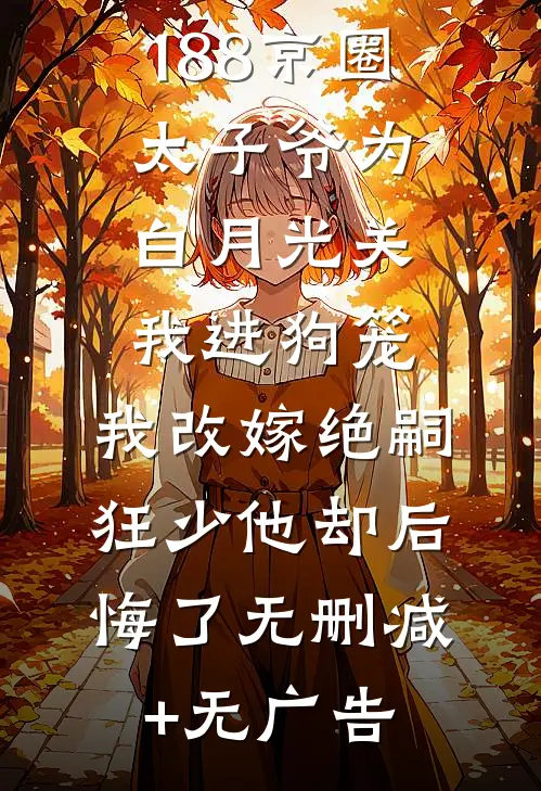 188京圈太子爷为白月光关我进狗笼，我改嫁绝嗣狂少他却后悔了无删减+无广告