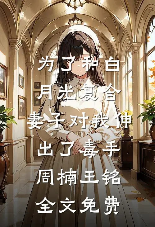 为了和白月光复合，妻子对我伸出了毒手周楠王铭全文免费