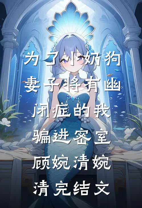 为了小奶狗，妻子将有幽闭症的我骗进密室顾婉清婉清完结文
