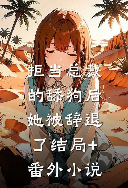 拒当总裁的舔狗后，她被辞退了结局+番外小说