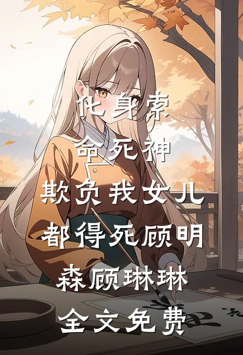 化身索命死神，欺负我女儿都得死顾明森顾琳琳全文免费