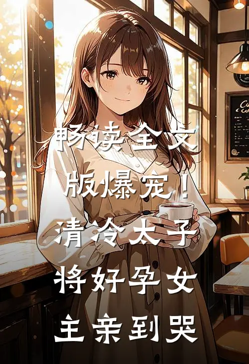 畅读全文版爆宠！清冷太子将好孕女主亲到哭