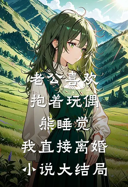 老公喜欢抱着玩偶熊睡觉，我直接离婚小说大结局