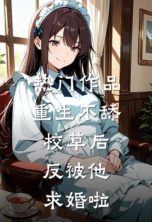 热门作品重生不舔校草后，反被他求婚啦