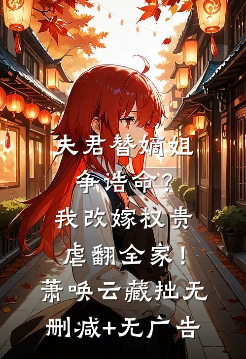 夫君替嫡姐争诰命？我改嫁权贵虐翻全家！萧唤云藏拙无删减+无广告