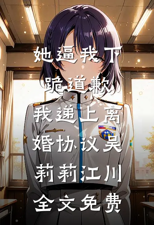 她逼我下跪道歉，我递上离婚协议吴莉莉江川全文免费