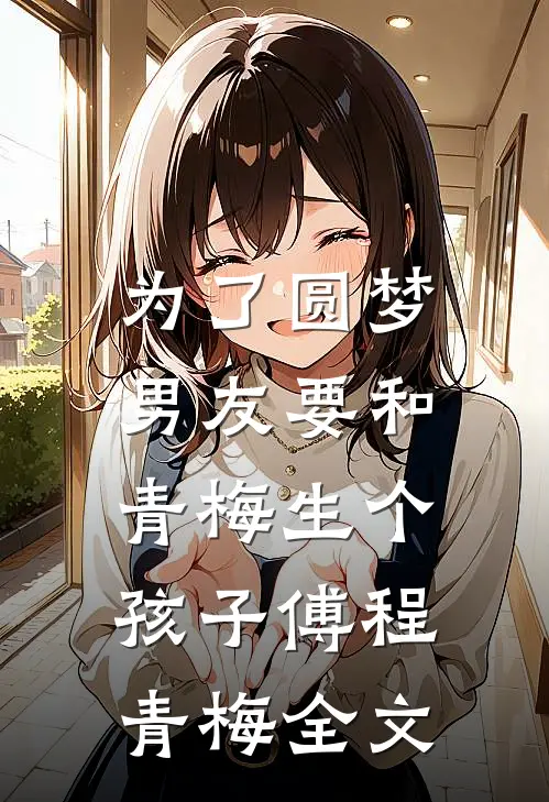 为了圆梦，男友要和青梅生个孩子傅程青梅全文