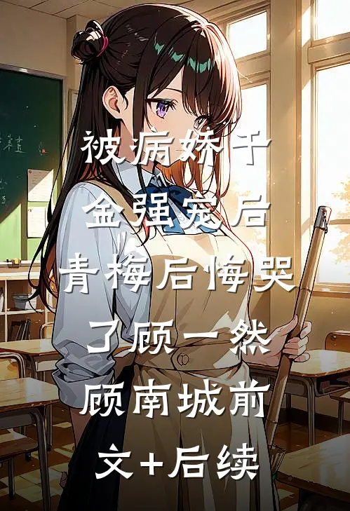 被病娇千金强宠后，青梅后悔哭了顾一然顾南城前文+后续