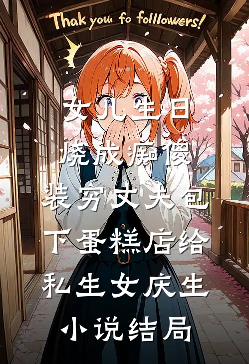 女儿生日烧成痴傻，装穷丈夫包下蛋糕店给私生女庆生小说结局