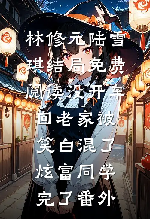 林修元陆雪琪结局免费阅读没开车回老家被笑白混了，炫富同学完了番外