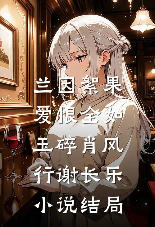 兰因絮果，爱恨全如玉碎肖风行谢长乐小说结局