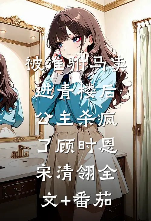 被准驸马卖进青楼后，公主杀疯了顾时恩宋清翎全文+番茄