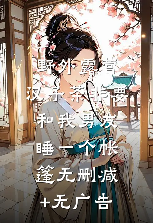 野外露营，汉子茶非要和我男友睡一个帐篷无删减+无广告
