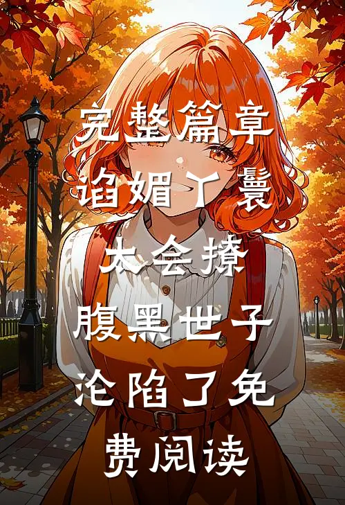 完整篇章谄媚丫鬟太会撩,腹黑世子沦陷了免费阅读