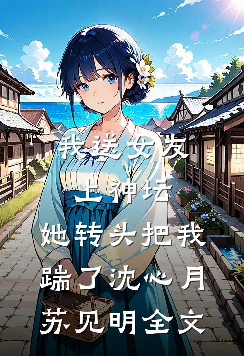 我送女友上神坛，她转头把我踹了沈心月苏见明全文