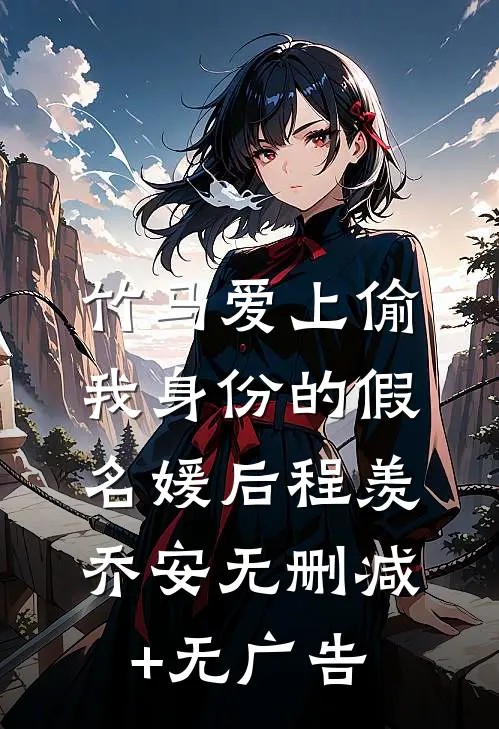 竹马爱上偷我身份的假名媛后程羡乔安无删减+无广告