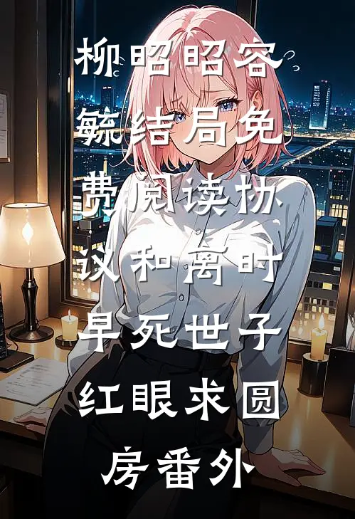 柳昭昭容毓结局免费阅读协议和离时，早死世子红眼求圆房番外