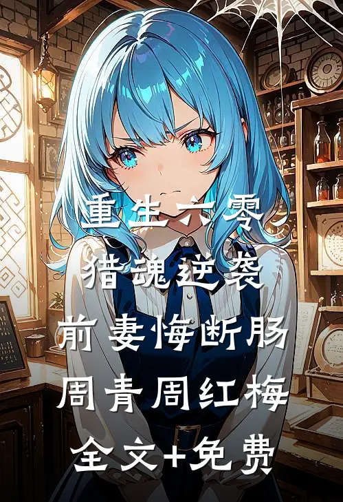 重生六零：猎魂逆袭，前妻悔断肠周青周红梅全文+免费