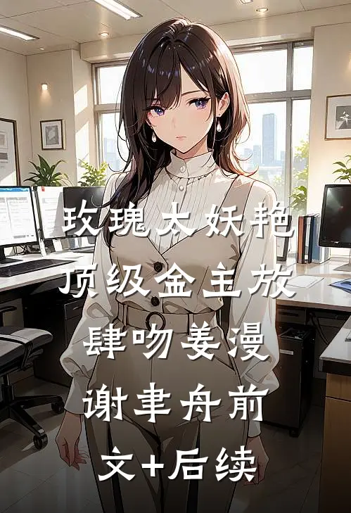 玫瑰太妖艳，顶级金主放肆吻姜漫谢聿舟前文+后续