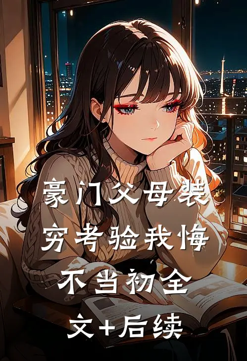 豪门父母装穷考验我悔不当初全文+后续