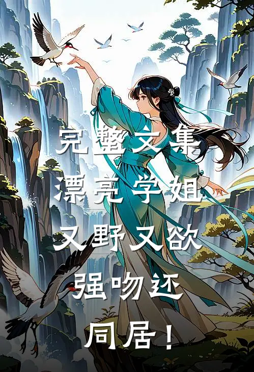 完整文集漂亮学姐又野又欲，强吻还同居！