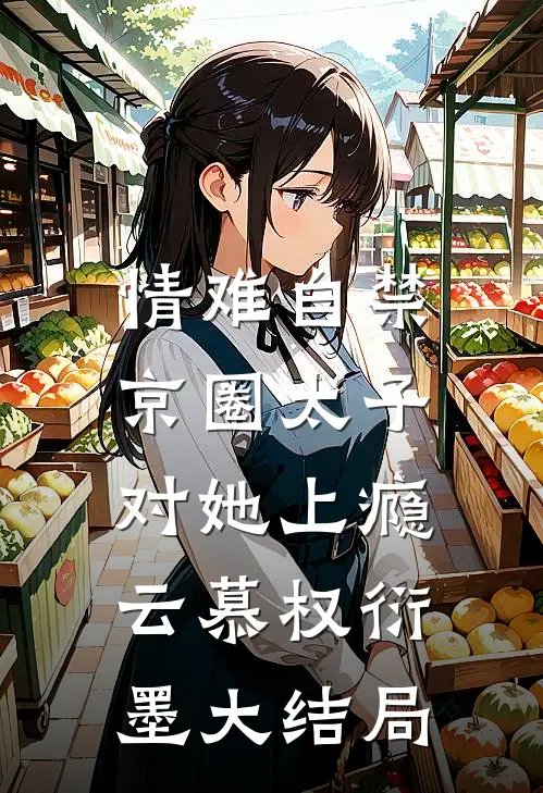 情难自禁，京圈太子对她上瘾云慕权衍墨大结局