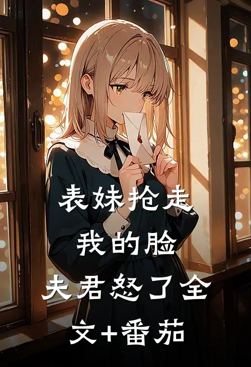 表妹抢走我的脸，夫君怒了全文+番茄