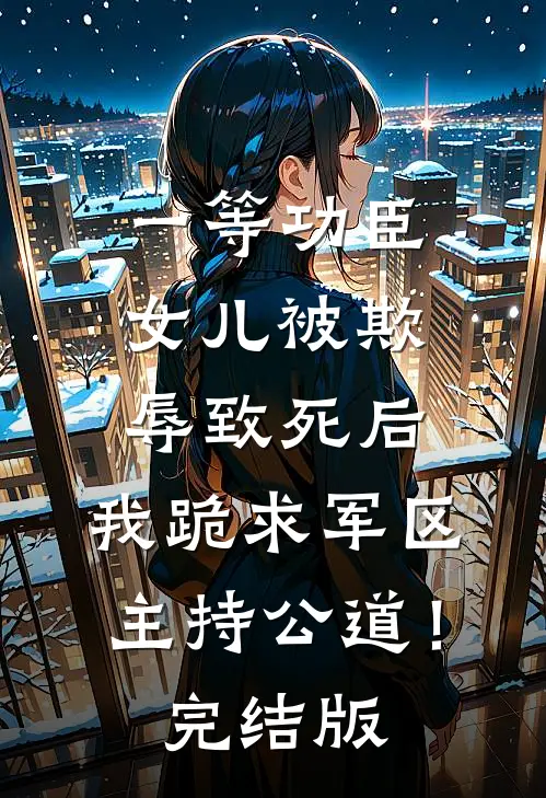 一等功臣女儿被欺辱致死后，我跪求军区主持公道！完结版