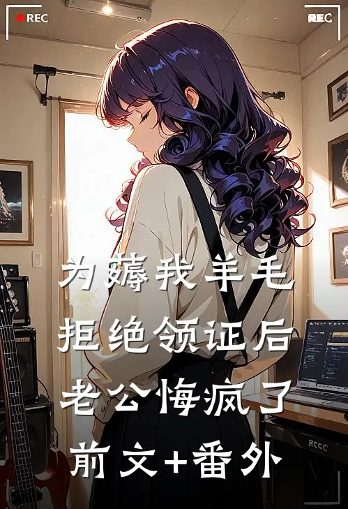 为薅我羊毛拒绝领证后，老公悔疯了前文+番外