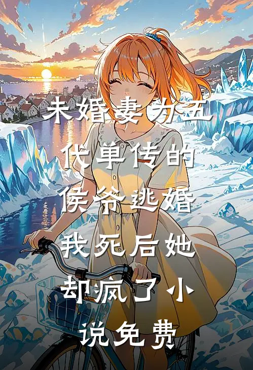未婚妻为五代单传的侯爷逃婚，我死后她却疯了小说免费