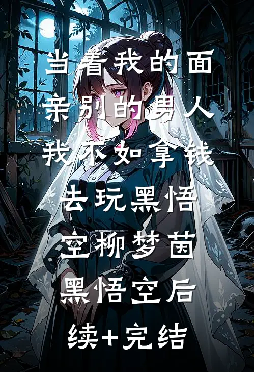 当着我的面亲别的男人我不如拿钱去玩黑悟空柳梦茵黑悟空后续+完结