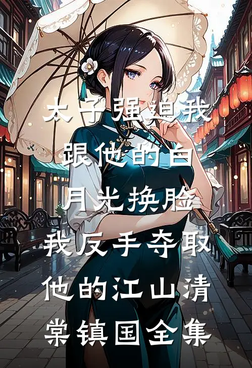 太子强迫我跟他的白月光换脸，我反手夺取他的江山清棠镇国 全集