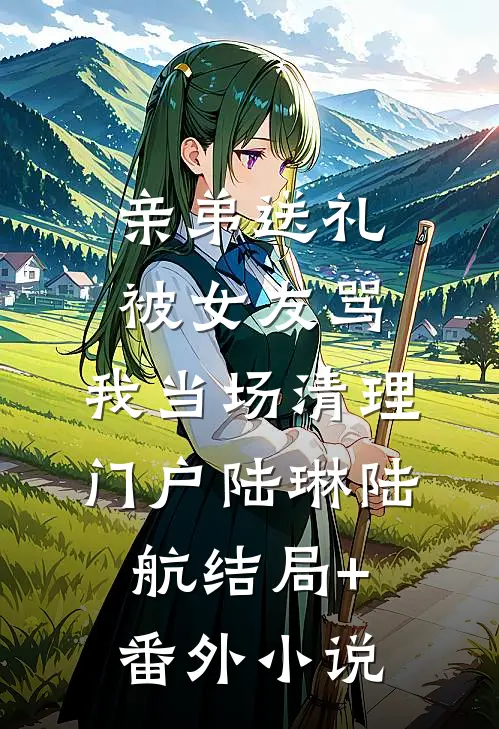 亲弟送礼被女友骂，我当场清理门户陆琳陆航结局+番外小说
