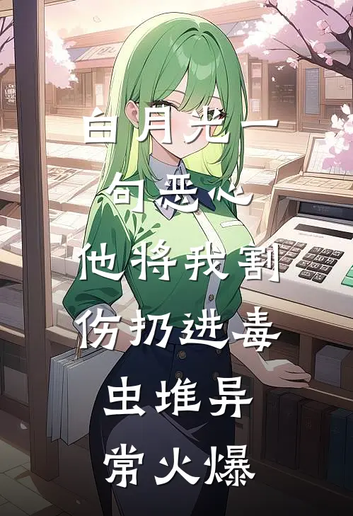 白月光一句恶心，他将我割伤扔进毒虫堆异常火爆