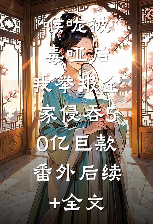 喉咙被毒哑后，我举报全家侵吞50亿巨款:番外  后续+全文