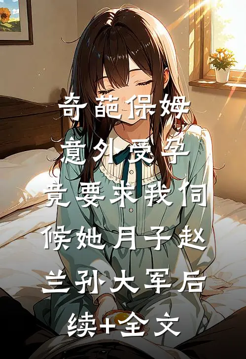 奇葩保姆意外受孕，竟要求我伺候她月子赵兰孙大军后续+全文
