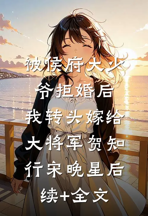被侯府大少爷拒婚后，我转头嫁给大将军贺知行宋晚星后续+全文