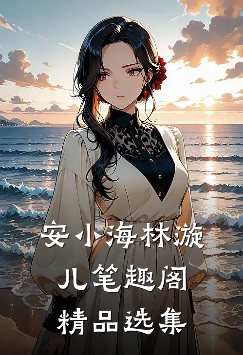 安小海林漩儿笔趣阁精品选集