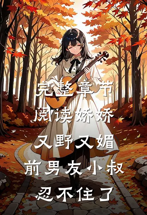 完整章节阅读娇娇又野又媚，前男友小叔忍不住了