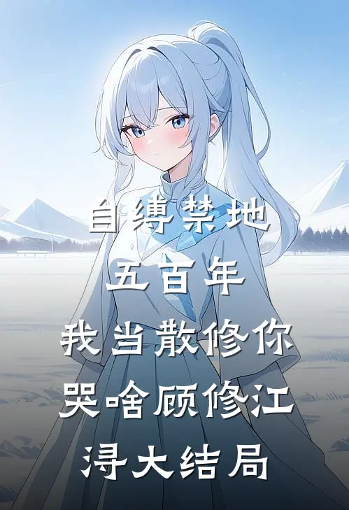 自缚禁地五百年，我当散修你哭啥顾修江浔大结局