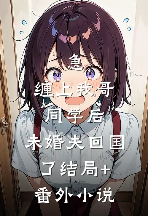 急：缠上我哥同学后，未婚夫回国了结局+番外小说