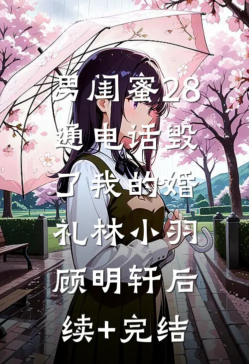 男闺蜜28通电话毁了我的婚礼林小羽顾明轩后续+完结
